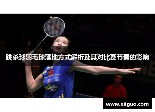 跳杀球羽毛球落地方式解析及其对比赛节奏的影响