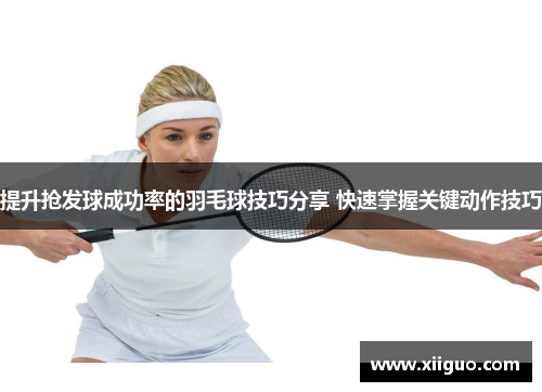提升抢发球成功率的羽毛球技巧分享 快速掌握关键动作技巧