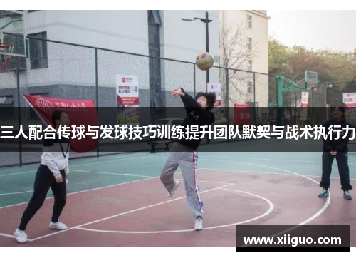 三人配合传球与发球技巧训练提升团队默契与战术执行力