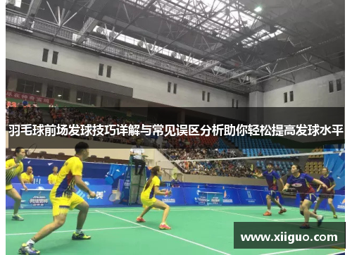 羽毛球前场发球技巧详解与常见误区分析助你轻松提高发球水平