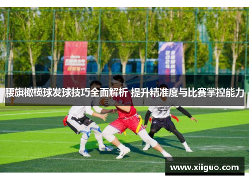 腰旗橄榄球发球技巧全面解析 提升精准度与比赛掌控能力