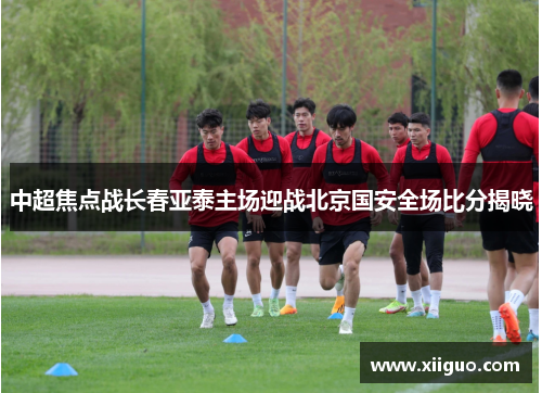 中超焦点战长春亚泰主场迎战北京国安全场比分揭晓