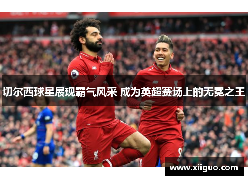 切尔西球星展现霸气风采 成为英超赛场上的无冕之王