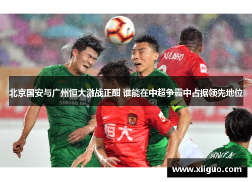 北京国安与广州恒大激战正酣 谁能在中超争霸中占据领先地位