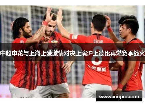 中超申花与上海上港激情对决上演沪上德比再燃赛季战火