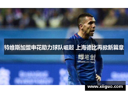 特维斯加盟申花助力球队崛起 上海德比再掀新篇章