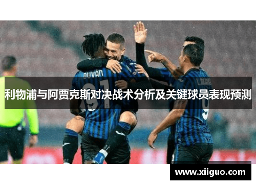 利物浦与阿贾克斯对决战术分析及关键球员表现预测