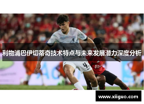 利物浦巴伊切蒂奇技术特点与未来发展潜力深度分析