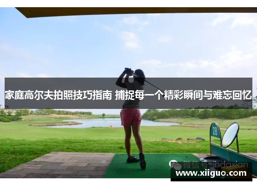 家庭高尔夫拍照技巧指南 捕捉每一个精彩瞬间与难忘回忆