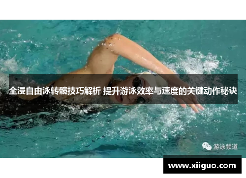 全浸自由泳转髋技巧解析 提升游泳效率与速度的关键动作秘诀
