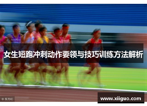 女生短跑冲刺动作要领与技巧训练方法解析