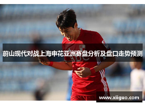 蔚山现代对战上海申花亚洲赛盘分析及盘口走势预测