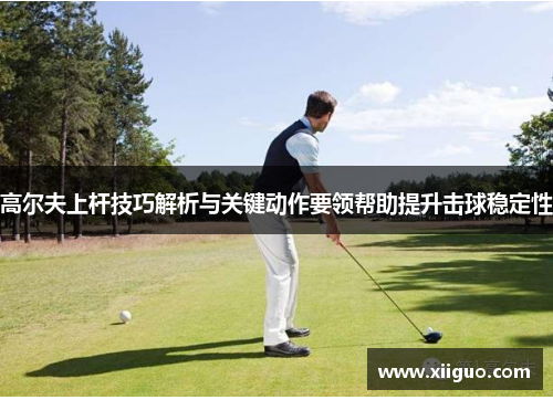 高尔夫上杆技巧解析与关键动作要领帮助提升击球稳定性